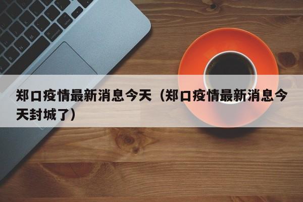 郑口疫情最新消息今天（郑口疫情最新消息今天封城了）
