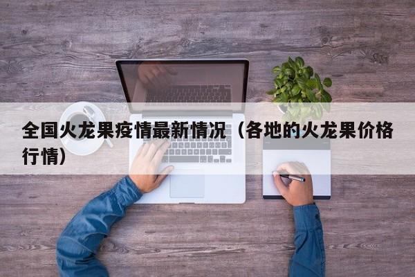 全国火龙果疫情最新情况（各地的火龙果价格行情）