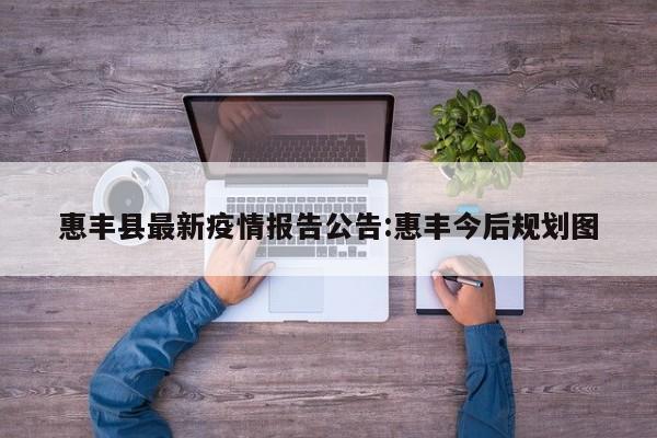 惠丰县最新疫情报告公告:惠丰今后规划图