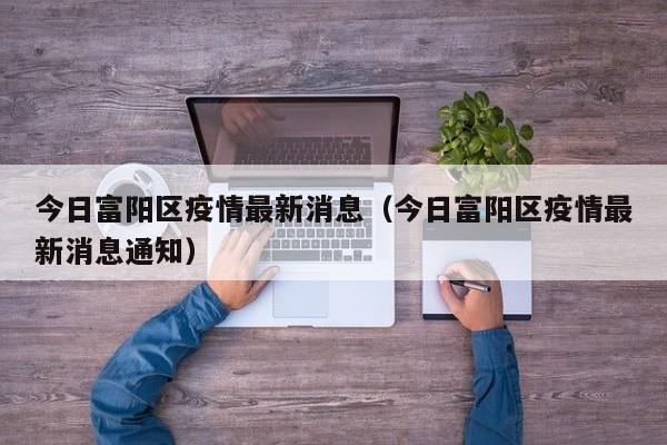 今日富阳区疫情最新消息（今日富阳区疫情最新消息通知）