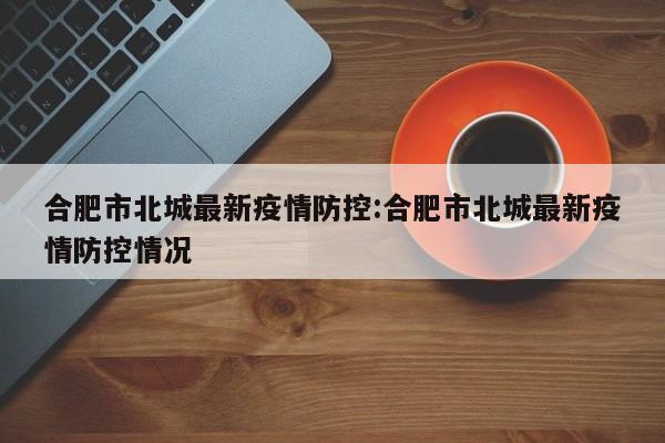 合肥市北城最新疫情防控:合肥市北城最新疫情防控情况