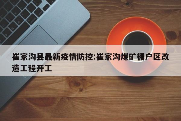 崔家沟县最新疫情防控:崔家沟煤矿棚户区改造工程开工