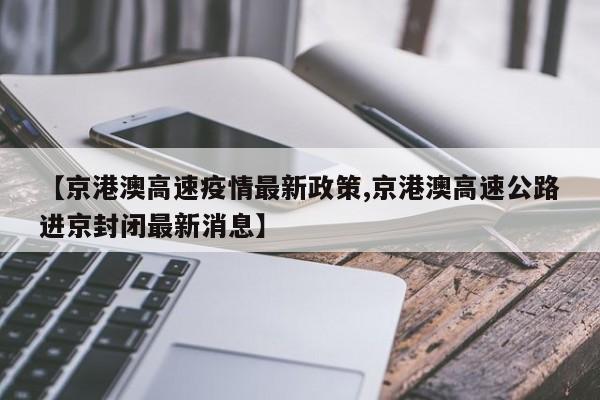 【京港澳高速疫情最新政策,京港澳高速公路进京封闭最新消息】