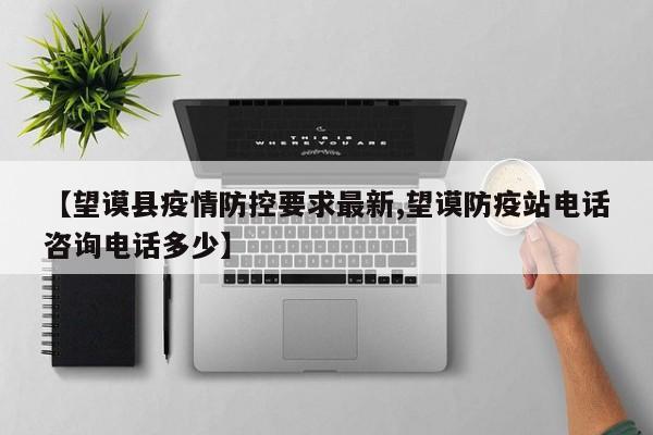 【望谟县疫情防控要求最新,望谟防疫站电话咨询电话多少】