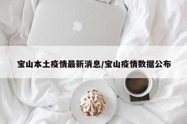宝山本土疫情最新消息/宝山疫情数据公布
