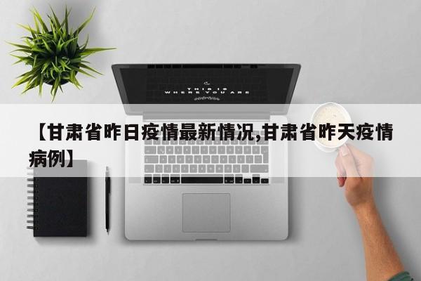 【甘肃省昨日疫情最新情况,甘肃省昨天疫情病例】