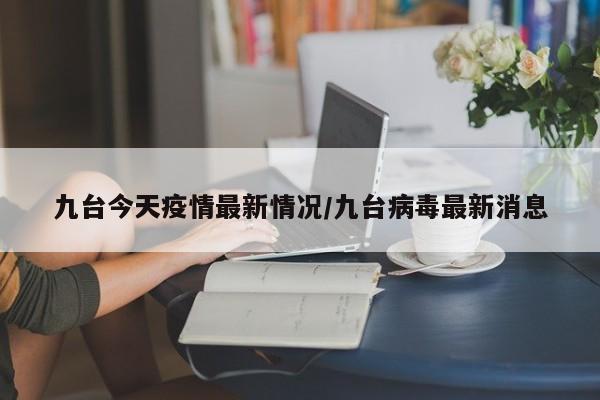 九台今天疫情最新情况/九台病毒最新消息