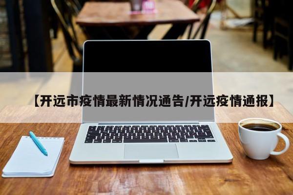 【开远市疫情最新情况通告/开远疫情通报】