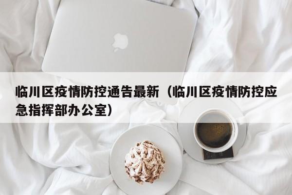 临川区疫情防控通告最新（临川区疫情防控应急指挥部办公室）