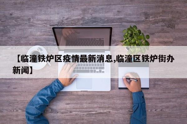 【临潼铁炉区疫情最新消息,临潼区铁炉街办新闻】