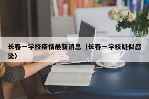 长春一学校疫情最新消息（长春一学校疑似感染）