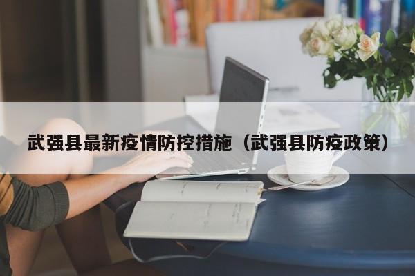 武强县最新疫情防控措施（武强县防疫政策）