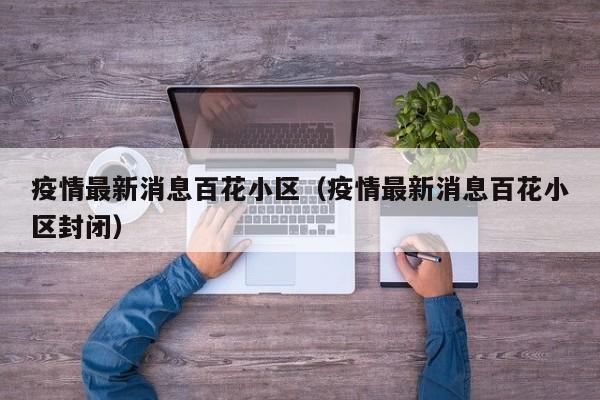疫情最新消息百花小区（疫情最新消息百花小区封闭）