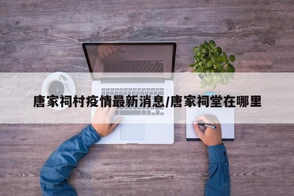 唐家祠村疫情最新消息/唐家祠堂在哪里
