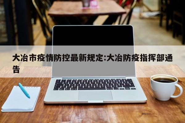 大冶市疫情防控最新规定:大冶防疫指挥部通告