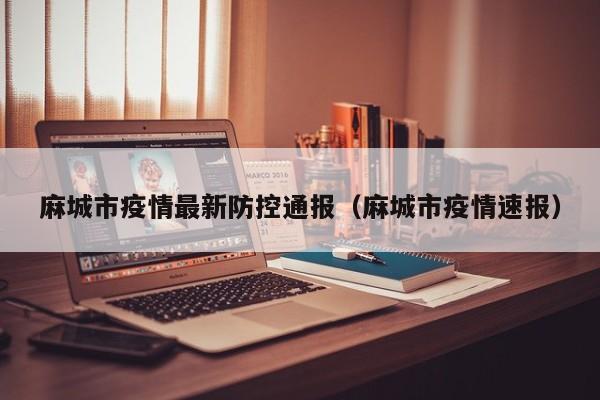 麻城市疫情最新防控通报（麻城市疫情速报）