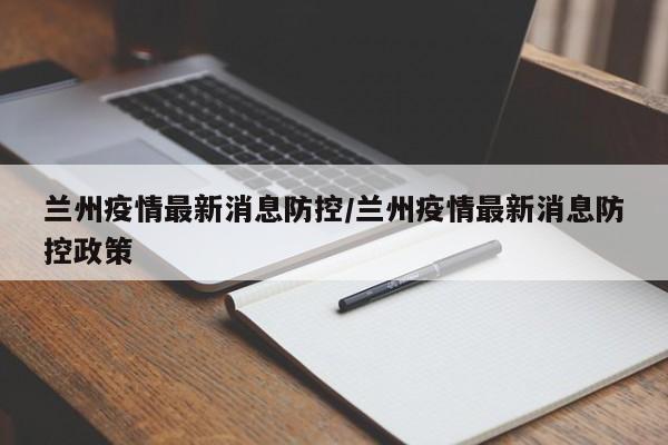 兰州疫情最新消息防控/兰州疫情最新消息防控政策