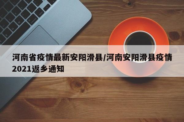 河南省疫情最新安阳滑县/河南安阳滑县疫情2021返乡通知
