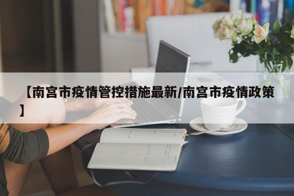 【南宫市疫情管控措施最新/南宫市疫情政策】