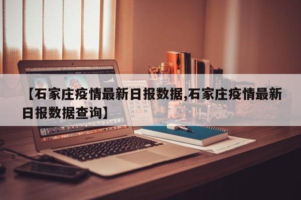 【石家庄疫情最新日报数据,石家庄疫情最新日报数据查询】