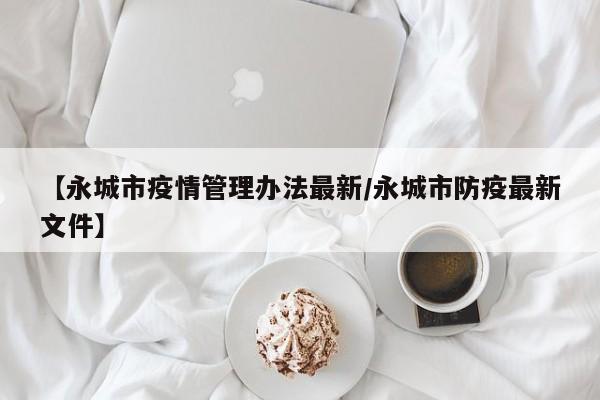 【永城市疫情管理办法最新/永城市防疫最新文件】
