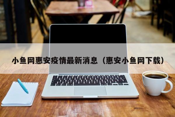 小鱼网惠安疫情最新消息（惠安小鱼网下载）
