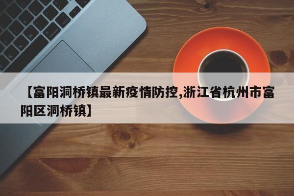 【富阳洞桥镇最新疫情防控,浙江省杭州市富阳区洞桥镇】