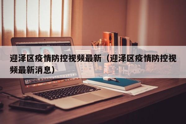迎泽区疫情防控视频最新（迎泽区疫情防控视频最新消息）