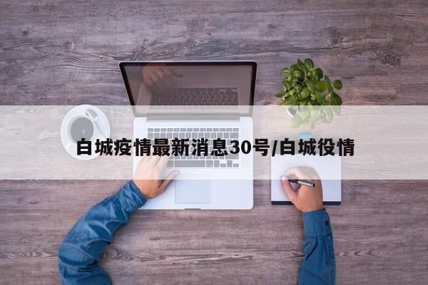 白城疫情最新消息30号/白城役情