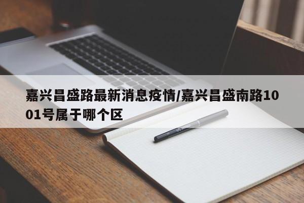 嘉兴昌盛路最新消息疫情/嘉兴昌盛南路1001号属于哪个区