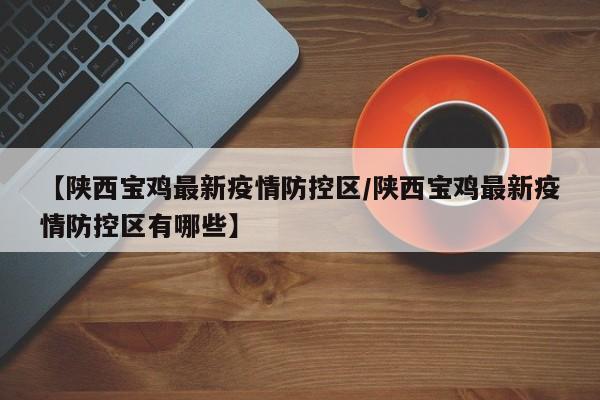 【陕西宝鸡最新疫情防控区/陕西宝鸡最新疫情防控区有哪些】