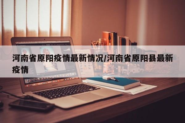 河南省原阳疫情最新情况/河南省原阳县最新疫情