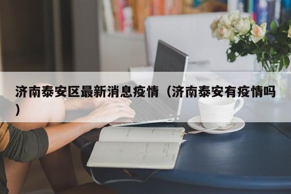 济南泰安区最新消息疫情（济南泰安有疫情吗）