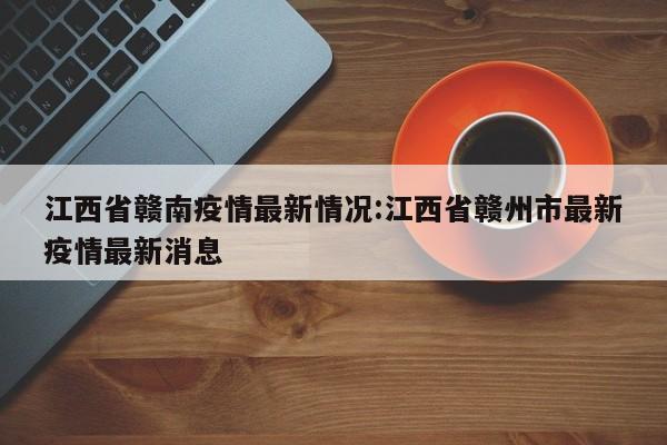 江西省赣南疫情最新情况:江西省赣州市最新疫情最新消息