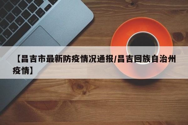 【昌吉市最新防疫情况通报/昌吉回族自治州疫情】