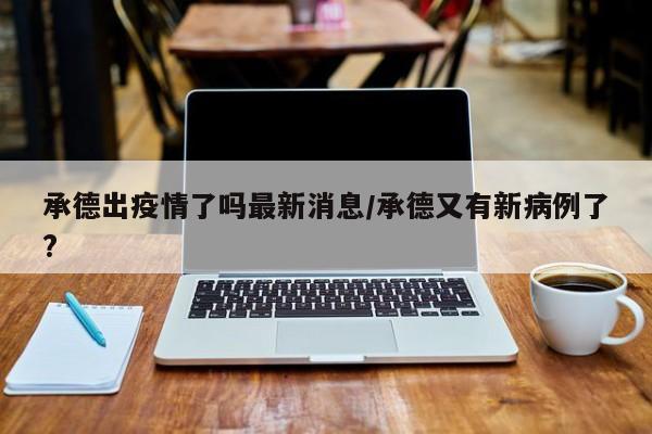 承德出疫情了吗最新消息/承德又有新病例了?