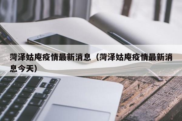 菏泽姑庵疫情最新消息（菏泽姑庵疫情最新消息今天）