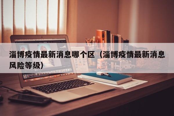 淄博疫情最新消息哪个区（淄博疫情最新消息风险等级）
