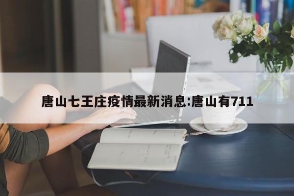 唐山七王庄疫情最新消息:唐山有711