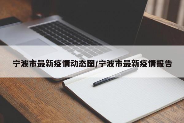 宁波市最新疫情动态图/宁波市最新疫情报告
