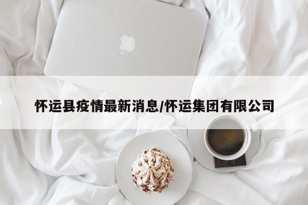 怀运县疫情最新消息/怀运集团有限公司