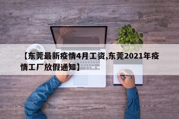【东莞最新疫情4月工资,东莞2021年疫情工厂放假通知】