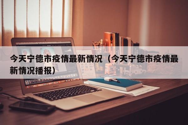 今天宁德市疫情最新情况（今天宁德市疫情最新情况播报）