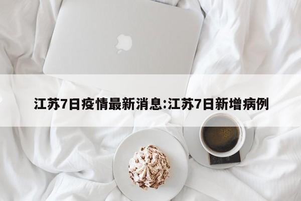 江苏7日疫情最新消息:江苏7日新增病例