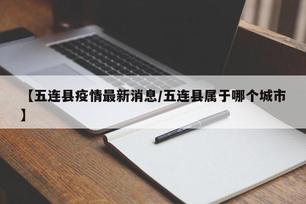 【五连县疫情最新消息/五连县属于哪个城市】