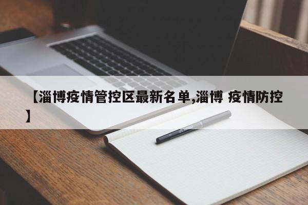 【淄博疫情管控区最新名单,淄博 疫情防控】