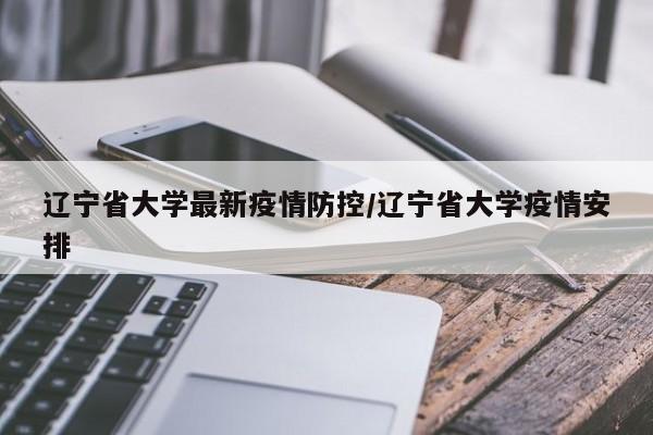辽宁省大学最新疫情防控/辽宁省大学疫情安排