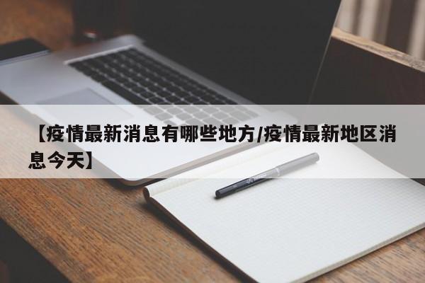 【疫情最新消息有哪些地方/疫情最新地区消息今天】