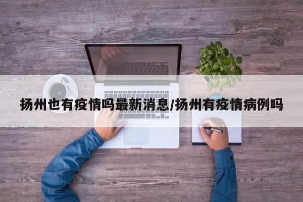 扬州也有疫情吗最新消息/扬州有疫情病例吗