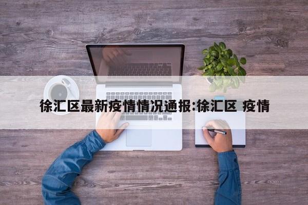 徐汇区最新疫情情况通报:徐汇区 疫情